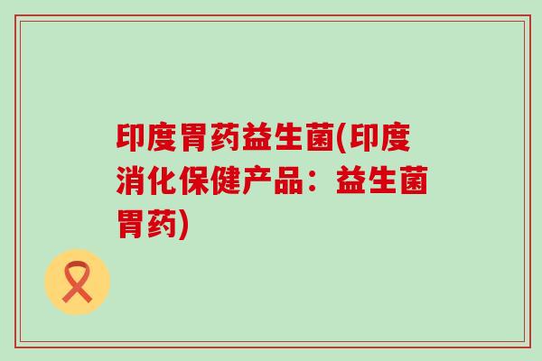印度胃药益生菌(印度消化保健产品：益生菌胃药)