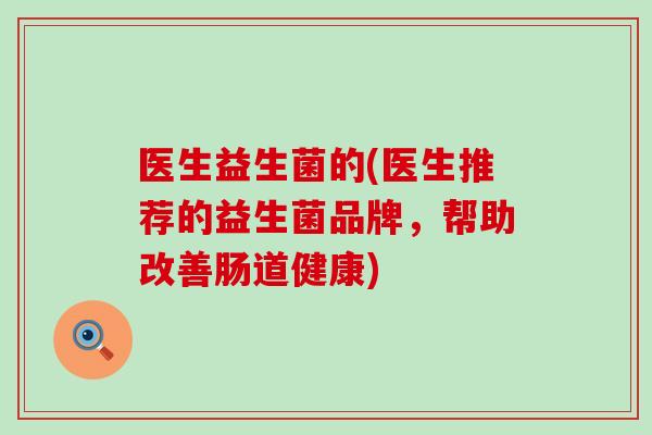 医生益生菌的(医生推荐的益生菌品牌,帮助改善肠道健康) 医生益生菌的(医生推荐的益生菌品牌,帮助改善肠道健康)