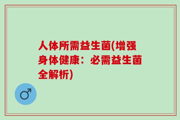 人体所需益生菌(增强身体健康：必需益生菌全解析)
