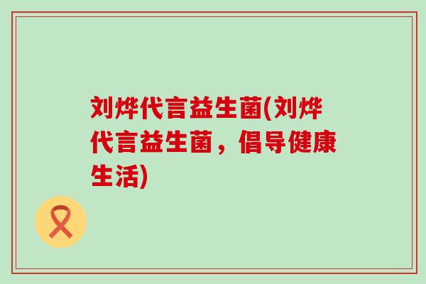 刘烨代言益生菌(刘烨代言益生菌，倡导健康生活)