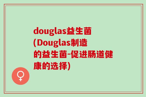 douglas益生菌(Douglas制造的益生菌-促进肠道健康的选择)