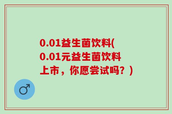 0.01益生菌饮料(0.01元益生菌饮料上市,你愿尝试吗?) 0.01益生菌饮料(0.01元益生菌饮料上市,你愿尝试吗?)