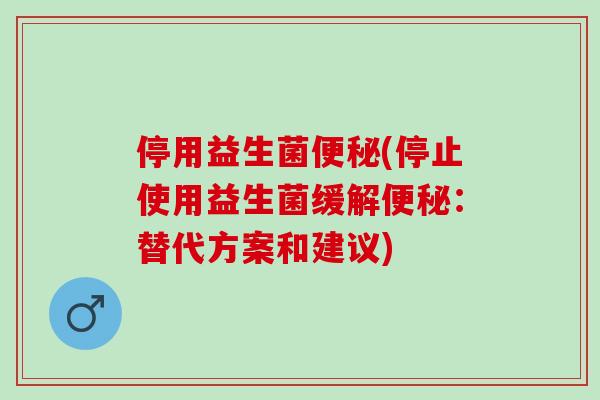 停用益生菌(停止使用益生菌缓解:替代方案和建议) 停用益生菌(停止使用益生菌缓解:替代方案和建议)