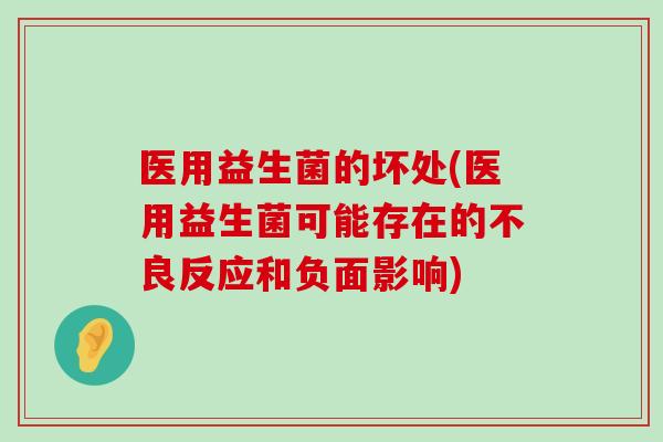 医用益生菌的坏处(医用益生菌可能存在的不良反应和负面影响)