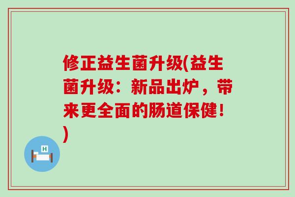 修正益生菌升级(益生菌升级：新品出炉，带来更全面的肠道保健！)