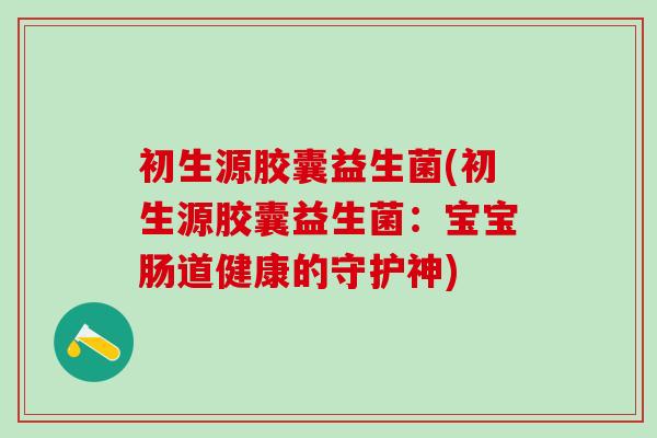 初生源胶囊益生菌(初生源胶囊益生菌：宝宝肠道健康的守护神)