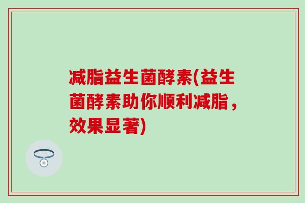 减脂益生菌酵素(益生菌酵素助你顺利减脂，效果显著)