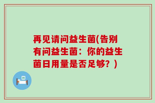 再见请问益生菌(告别有问益生菌：你的益生菌日用量是否足够？)