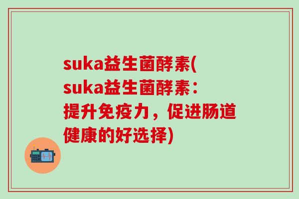 suka益生菌酵素(suka益生菌酵素：提升免疫力，促进肠道健康的好选择)