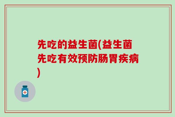 先吃的益生菌(益生菌先吃有效预防肠胃疾病)
