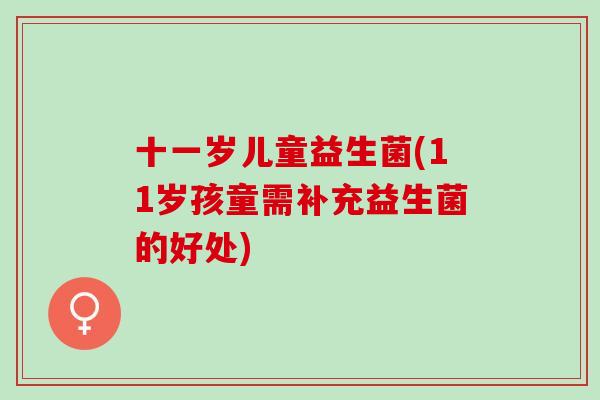 十一岁儿童益生菌(11岁孩童需补充益生菌的好处)