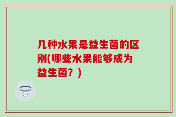 几种水果是益生菌的区别(哪些水果能够成为益生菌？)