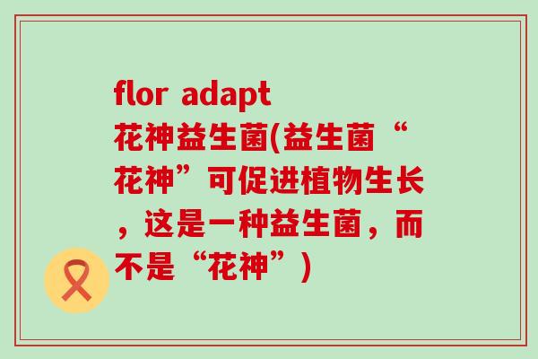 flor adapt花神益生菌(益生菌“花神”可促进植物生长，这是一种益生菌，而不是“花神”)