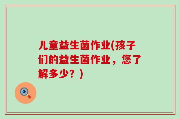 儿童益生菌作业(孩子们的益生菌作业，您了解多少？)