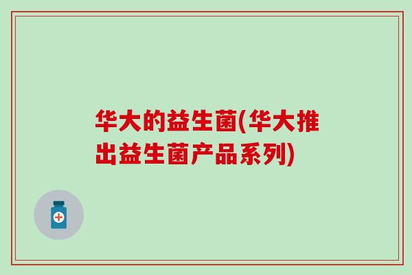 华大的益生菌(华大推出益生菌产品系列)