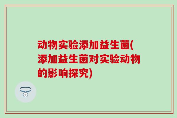 动物实验添加益生菌(添加益生菌对实验动物的影响探究)