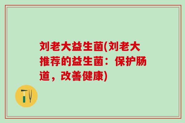 刘老大益生菌(刘老大推荐的益生菌：保护肠道，改善健康)