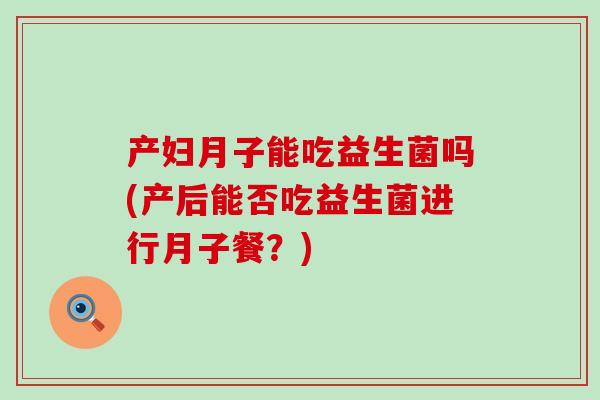 产妇月子能吃益生菌吗(产后能否吃益生菌进行月子餐？)