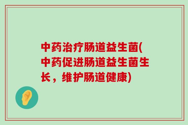 中药治疗肠道益生菌(中药促进肠道益生菌生长，维护肠道健康)