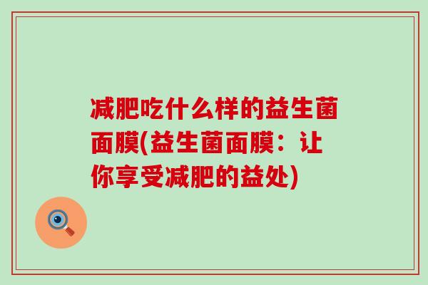 吃什么样的益生菌面膜(益生菌面膜：让你享受的益处)