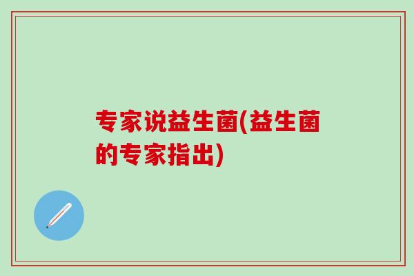 专家说益生菌(益生菌的专家指出)