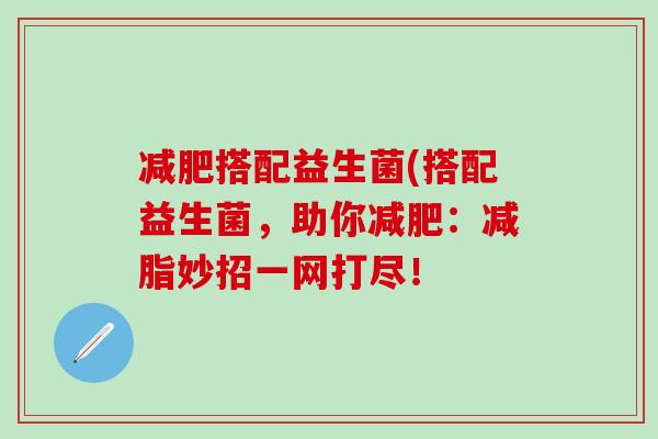 减肥搭配益生菌(搭配益生菌，助你减肥：减脂妙招一网打尽！