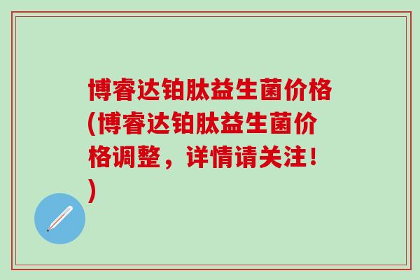 博睿达铂肽益生菌价格(博睿达铂肽益生菌价格调整,详情请关注!) 博睿达铂肽益生菌价格(博睿达铂肽益生菌价格调整,详情请关注!)