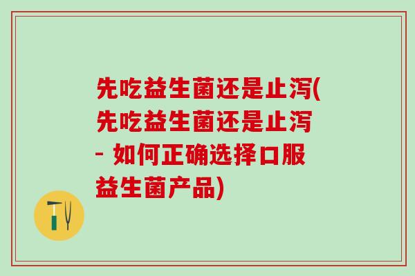 先吃益生菌还是止泻(先吃益生菌还是止泻 - 如何正确选择口服益生菌产品)