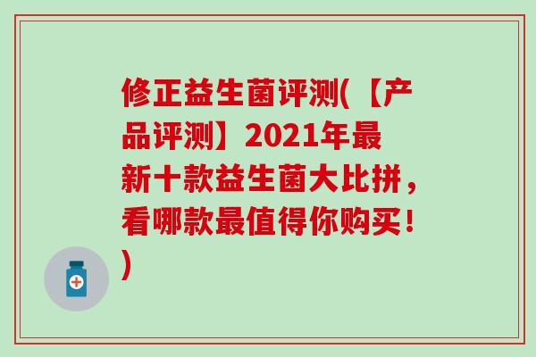 修正益生菌评测(【产品评测】2021年最新十款益生菌大比拼，看哪款最值得你购买！)