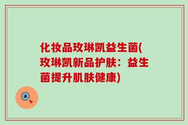 化妆品玫琳凯益生菌(玫琳凯新品护肤：益生菌提升肌肤健康)