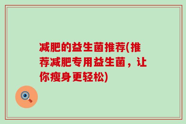 减肥的益生菌推荐(推荐减肥专用益生菌，让你瘦身更轻松)