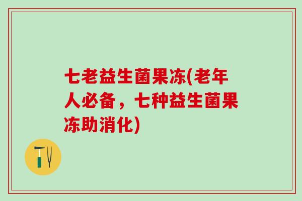 七老益生菌果冻(老年人必备,七种益生菌果冻助消化) 七老益生菌果冻(老年人必备,七种益生菌果冻助消化)