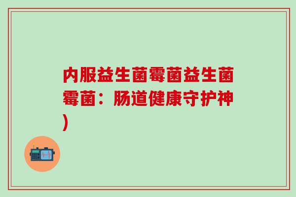 内服益生菌霉菌益生菌霉菌：肠道健康守护神)