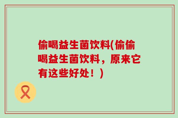 偷喝益生菌饮料(偷偷喝益生菌饮料，原来它有这些好处！)