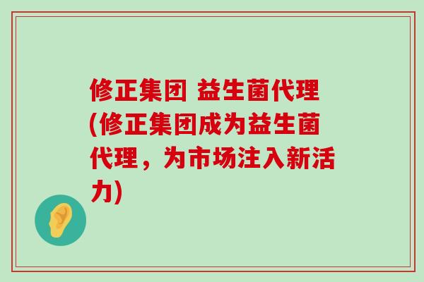 修正集团 益生菌代理(修正集团成为益生菌代理,为市场注入新活力) 修正集团 益生菌代理(修正集团成为益生菌代理,为市场注入新活力)