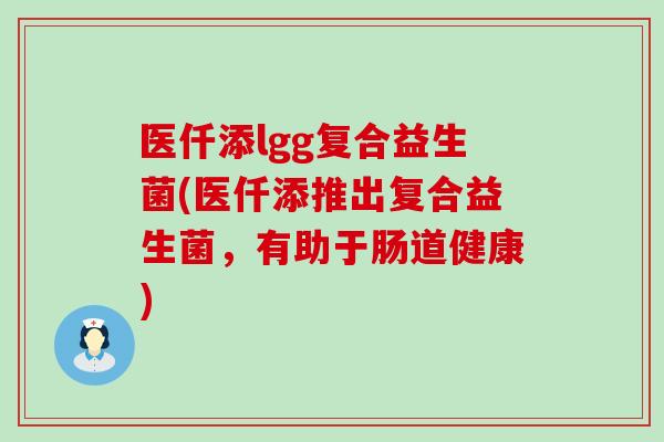 医仟添lgg复合益生菌(医仟添推出复合益生菌,有助于肠道健康) 医仟添lgg复合益生菌(医仟添推出复合益生菌,有助于肠道健康)