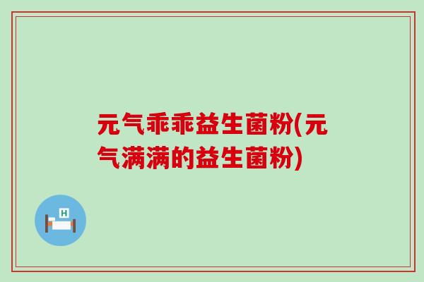 元气乖乖益生菌粉(元气满满的益生菌粉)
