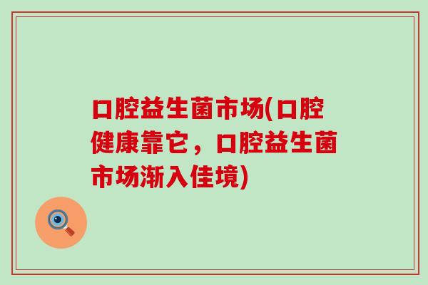 口腔益生菌市场(口腔健康靠它，口腔益生菌市场渐入佳境)