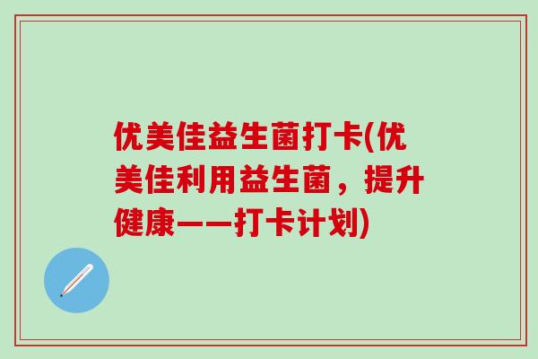 优美佳益生菌打卡(优美佳利用益生菌，提升健康——打卡计划)