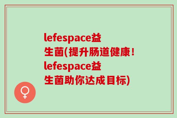 lefespace益生菌(提升肠道健康！lefespace益生菌助你达成目标)