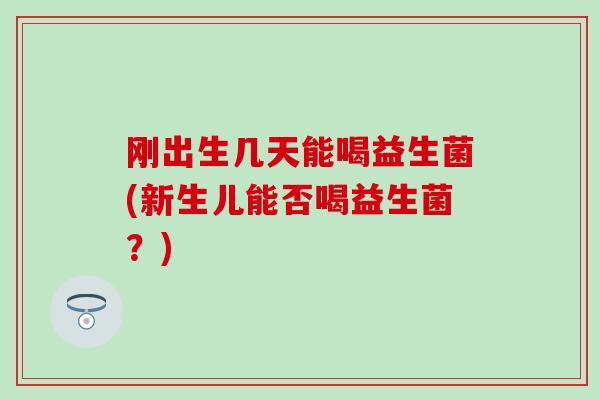 刚出生几天能喝益生菌(新生儿能否喝益生菌？)
