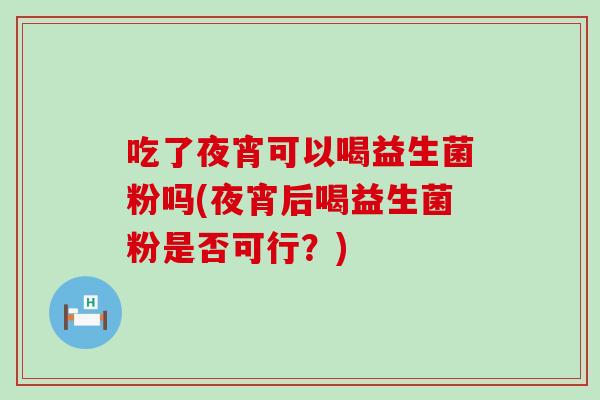 吃了夜宵可以喝益生菌粉吗(夜宵后喝益生菌粉是否可行？)