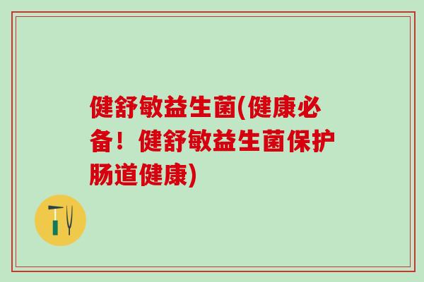 健舒敏益生菌(健康必备！健舒敏益生菌保护肠道健康)