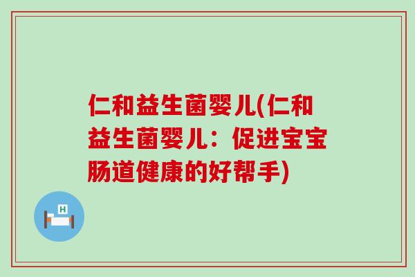 仁和益生菌婴儿(仁和益生菌婴儿：促进宝宝肠道健康的好帮手)