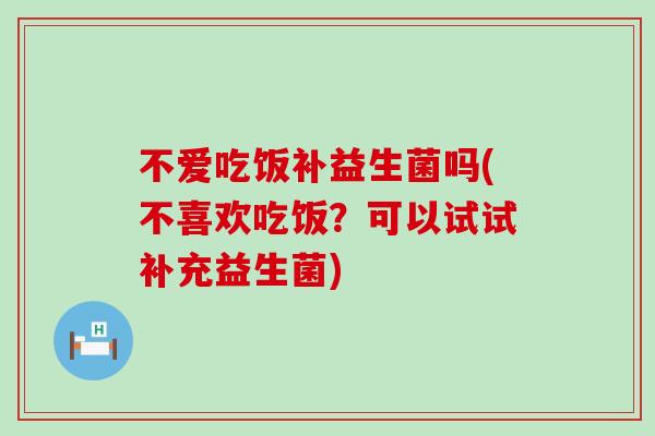 不爱吃饭补益生菌吗(不喜欢吃饭?可以试试补充益生菌) 不爱吃饭补益生菌吗(不喜欢吃饭?可以试试补充益生菌)
