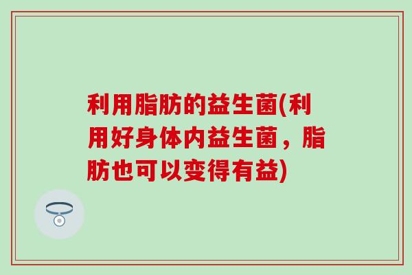 利用脂肪的益生菌(利用好身体内益生菌，脂肪也可以变得有益)