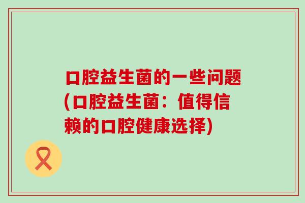 口腔益生菌的一些问题(口腔益生菌:值得信赖的口腔健康选择) 口腔益生菌的一些问题(口腔益生菌:值得信赖的口腔健康选择)