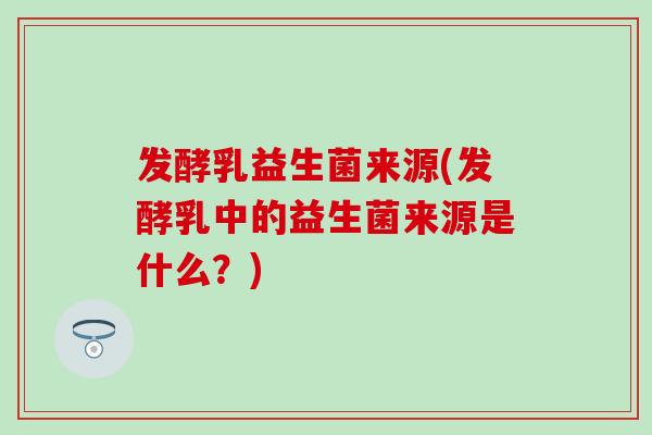 发酵乳益生菌来源(发酵乳中的益生菌来源是什么？)