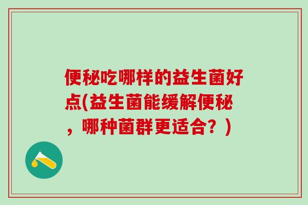 便秘吃哪样的益生菌好点(益生菌能缓解便秘，哪种菌群更适合？)