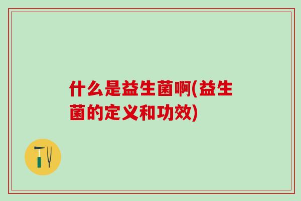 什么是益生菌啊(益生菌的定义和功效)